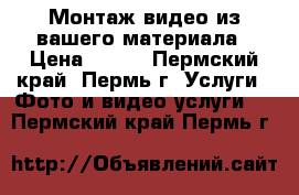 Монтаж видео из вашего материала › Цена ­ 400 - Пермский край, Пермь г. Услуги » Фото и видео услуги   . Пермский край,Пермь г.